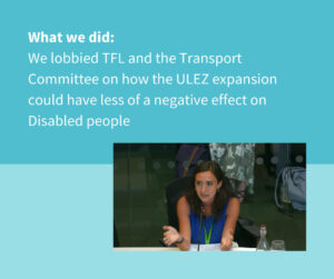 What we did: We lobbied TFL and the Transport Committee on how the ULEZ expansion could have less of a negative effect on Disabled people. Image of Laura Vicinanza from Inclusion London giving evidence