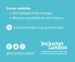 On our website: More details of the changes What we would like to see in future inclusionlondon.org.uk/news/ulez Facebook, Instagram and Twitter logos @InclusionLondon. Inclusion London, supporting London's Deaf and Disabled people's organisations