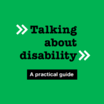 Logo. Green background with text saying: Talking about disability. A practical guide